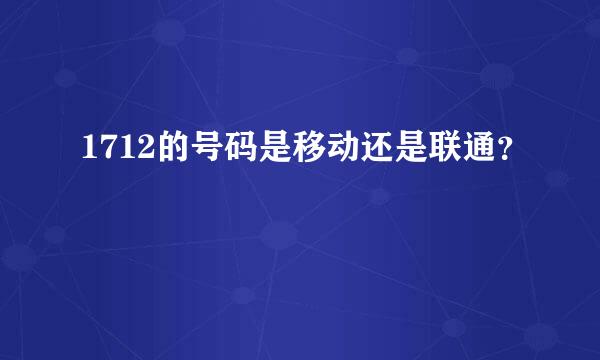 1712的号码是移动还是联通？