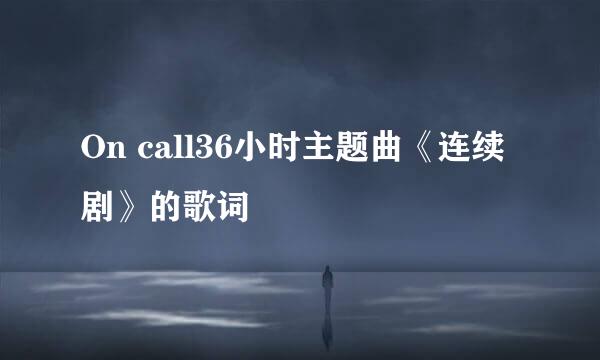 On call36小时主题曲《连续剧》的歌词