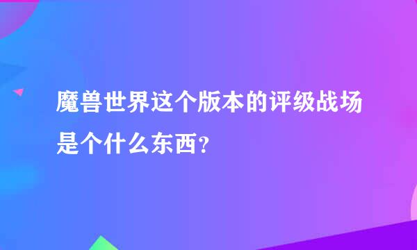 魔兽世界这个版本的评级战场是个什么东西？