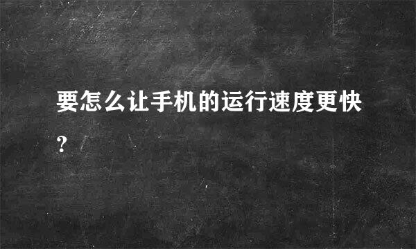 要怎么让手机的运行速度更快？