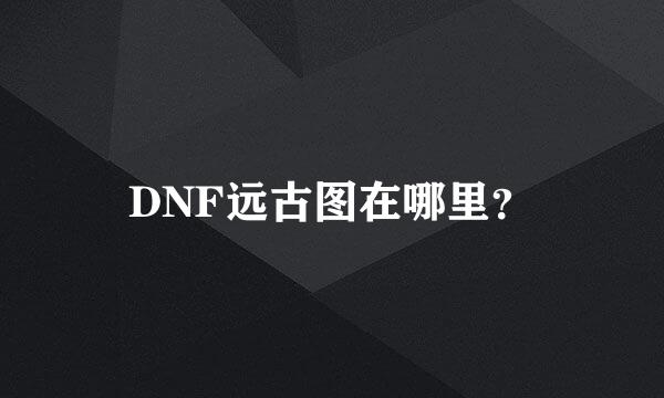 DNF远古图在哪里？