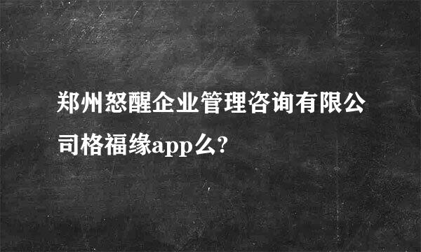 郑州怒醒企业管理咨询有限公司格福缘app么?