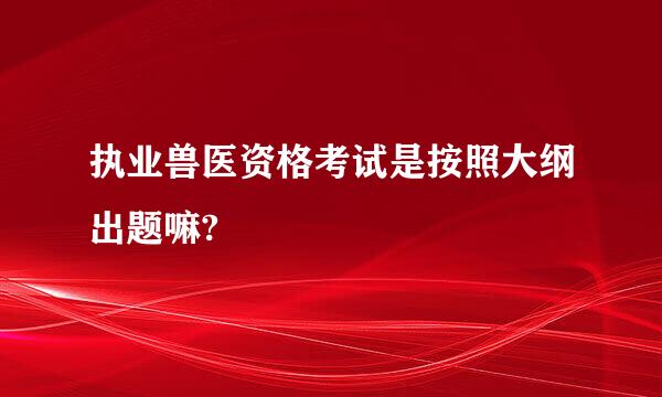 执业兽医资格考试是按照大纲出题嘛?