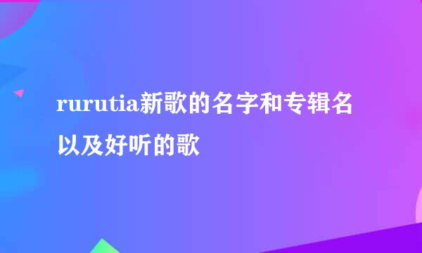 rurutia新歌的名字和专辑名以及好听的歌