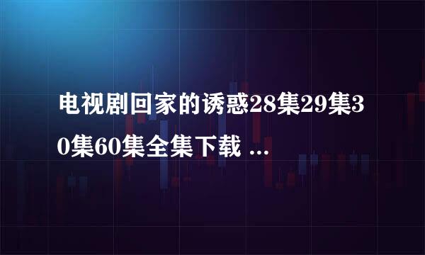 电视剧回家的诱惑28集29集30集60集全集下载 土豆回家的欲望28集29集30集60集全集在线播放