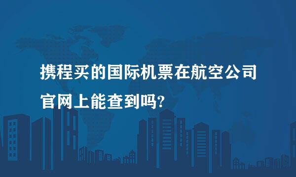 携程买的国际机票在航空公司官网上能查到吗?