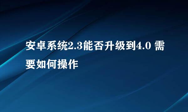 安卓系统2.3能否升级到4.0 需要如何操作