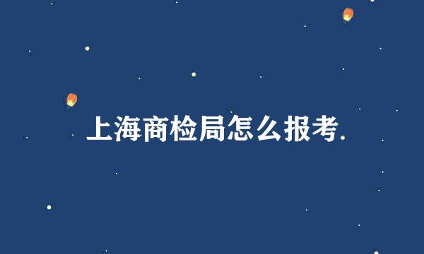 上海商检局怎么报考