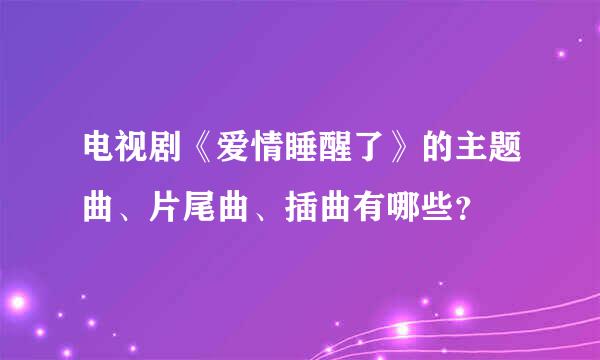 电视剧《爱情睡醒了》的主题曲、片尾曲、插曲有哪些？