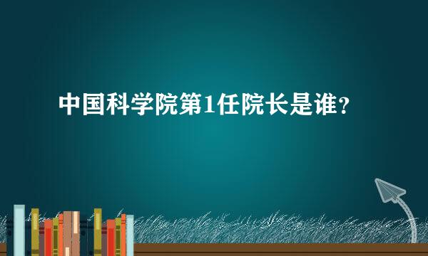 中国科学院第1任院长是谁？