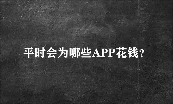 平时会为哪些APP花钱？