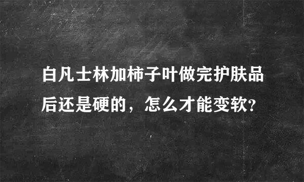 白凡士林加柿子叶做完护肤品后还是硬的，怎么才能变软？