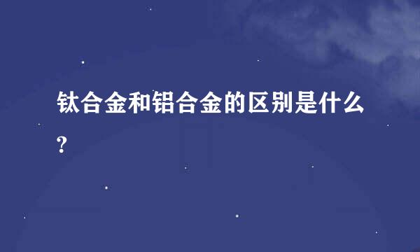 钛合金和铝合金的区别是什么?