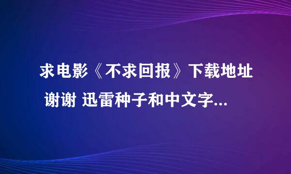 求电影《不求回报》下载地址 谢谢 迅雷种子和中文字幕的谢谢 高分求