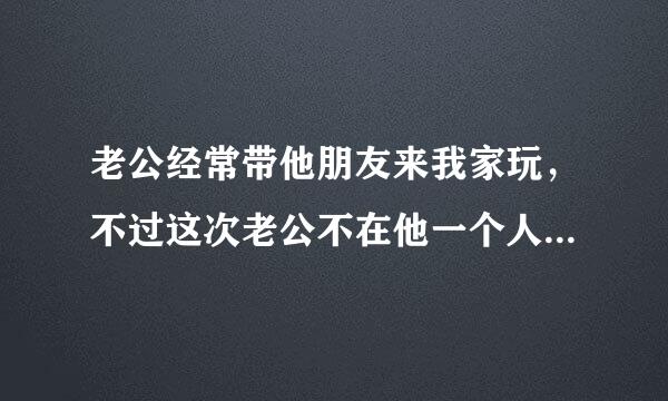 老公经常带他朋友来我家玩，不过这次老公不在他一个人来我家，还送我东西