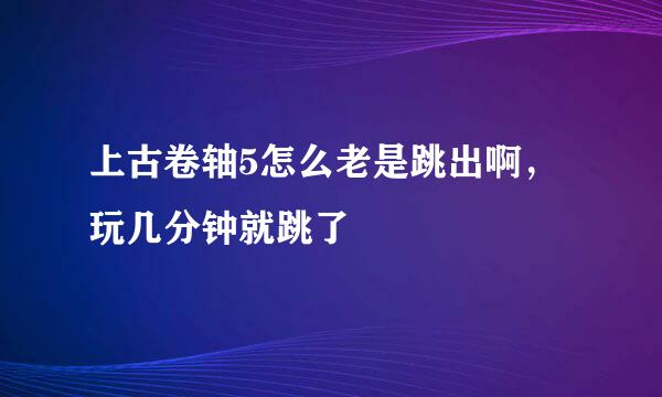 上古卷轴5怎么老是跳出啊，玩几分钟就跳了