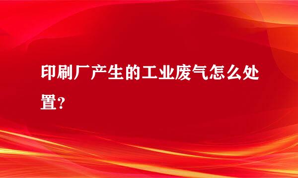 印刷厂产生的工业废气怎么处置？