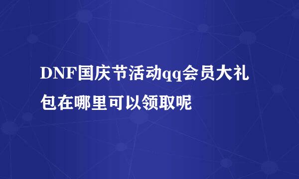 DNF国庆节活动qq会员大礼包在哪里可以领取呢