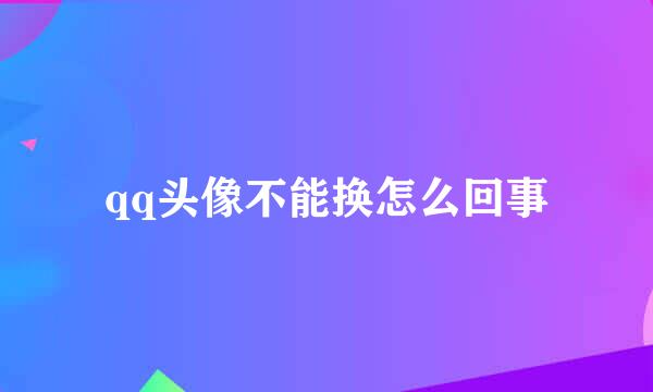 qq头像不能换怎么回事