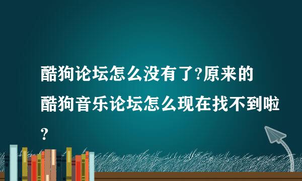 酷狗论坛怎么没有了?原来的酷狗音乐论坛怎么现在找不到啦?