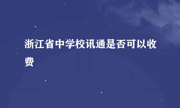 浙江省中学校讯通是否可以收费