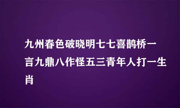 九州春色破晓明七七喜鹊桥一言九鼎八作怪五三青年人打一生肖