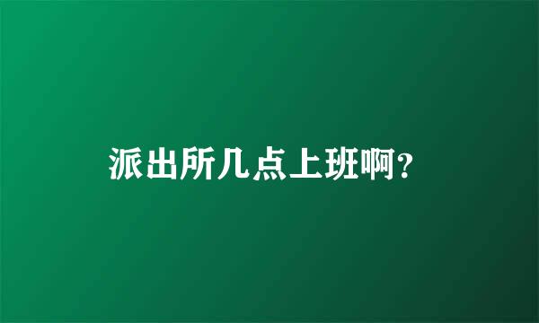 派出所几点上班啊？