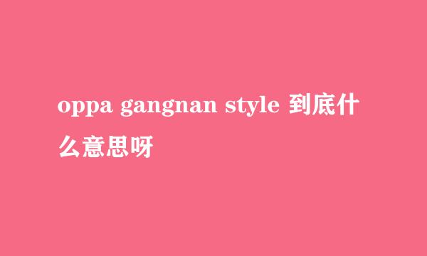 oppa gangnan style 到底什么意思呀