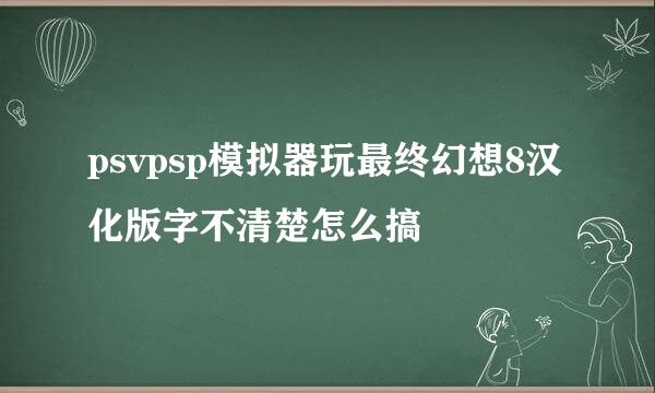 psvpsp模拟器玩最终幻想8汉化版字不清楚怎么搞