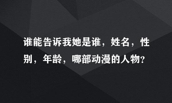 谁能告诉我她是谁，姓名，性别，年龄，哪部动漫的人物？