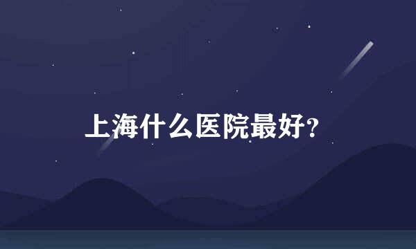 上海什么医院最好？