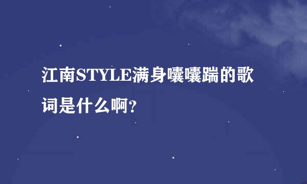 江南STYLE满身囔囔踹的歌词是什么啊？