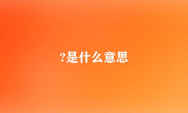 ?是什么意思