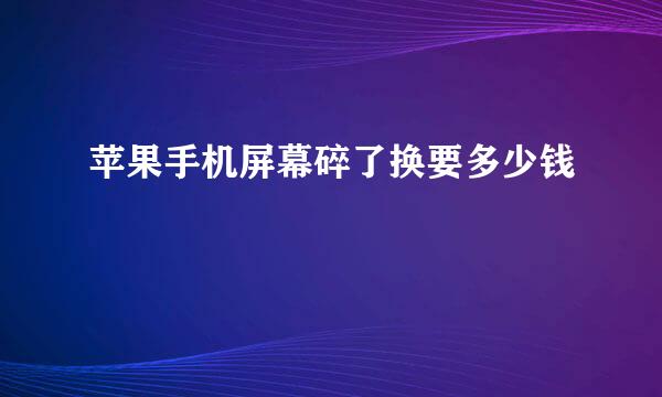 苹果手机屏幕碎了换要多少钱