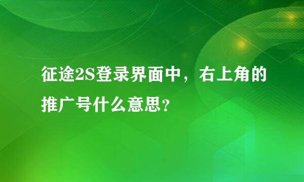 征途2S登录界面中，右上角的推广号什么意思？