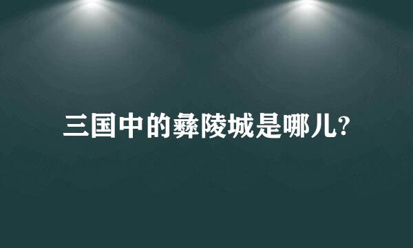 三国中的彝陵城是哪儿?