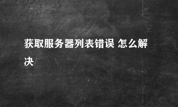 获取服务器列表错误 怎么解决