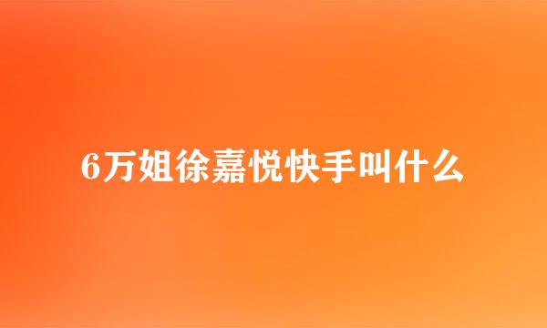 6万姐徐嘉悦快手叫什么