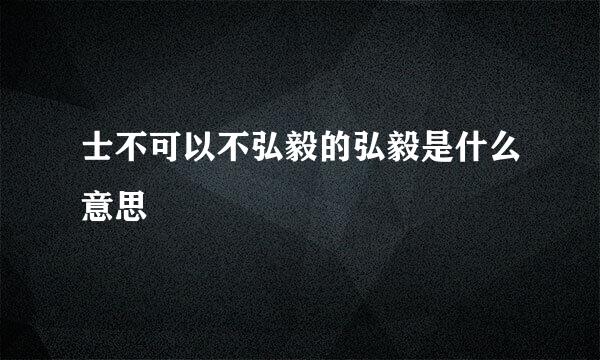 士不可以不弘毅的弘毅是什么意思