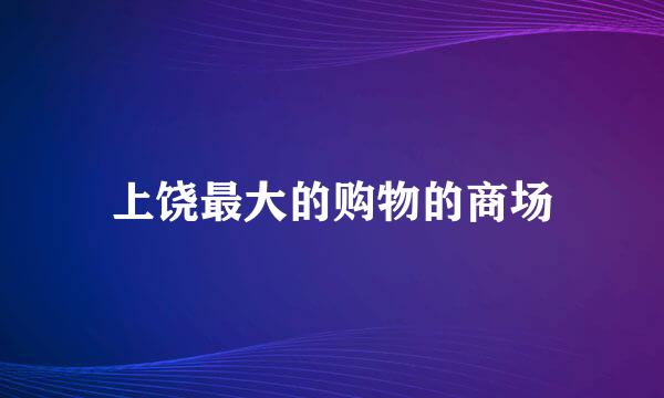 上饶最大的购物的商场