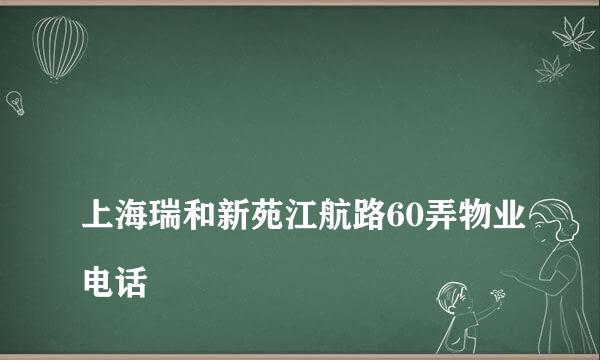 
上海瑞和新苑江航路60弄物业电话
