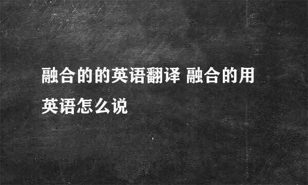 融合的的英语翻译 融合的用英语怎么说