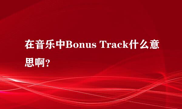 在音乐中Bonus Track什么意思啊？