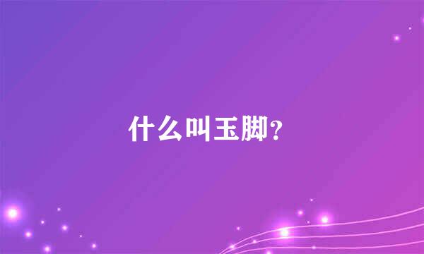 什么叫玉脚？