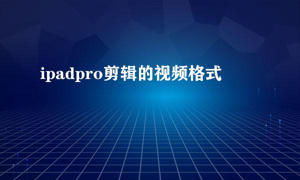 ipadpro剪辑的视频格式