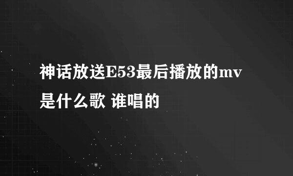 神话放送E53最后播放的mv是什么歌 谁唱的