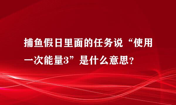 捕鱼假日里面的任务说“使用一次能量3”是什么意思？