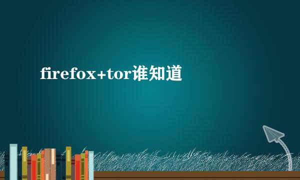 firefox+tor谁知道