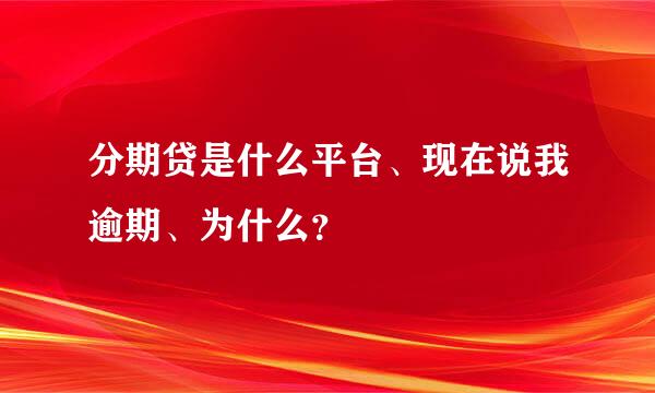 分期贷是什么平台、现在说我逾期、为什么？