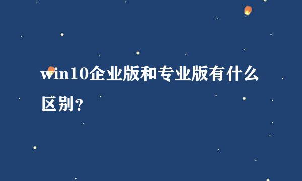 win10企业版和专业版有什么区别？